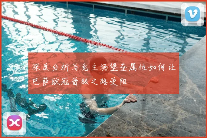 深度分析马竞主场堡垒属性如何让巴萨欧冠晋级之路受阻