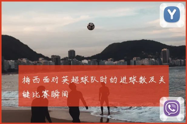 梅西面对英超球队时的进球数及关键比赛瞬间
