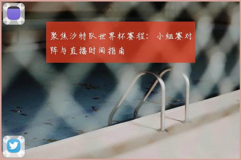 聚焦沙特队世界杯赛程：小组赛对阵与直播时间指南