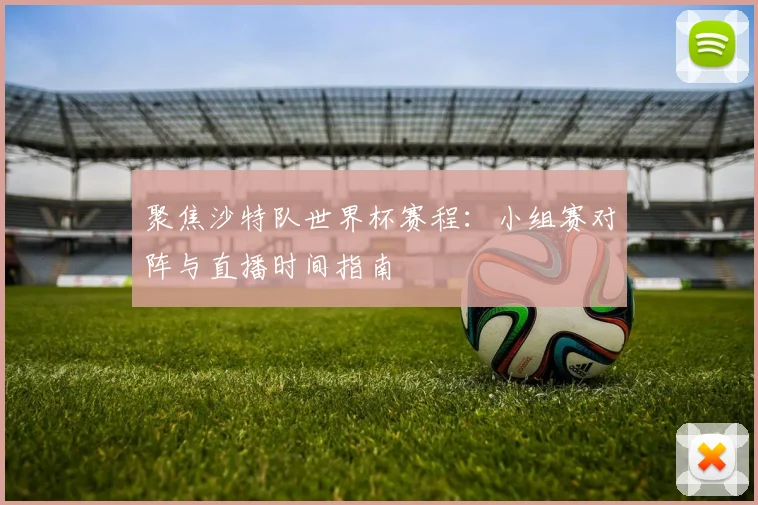 聚焦沙特队世界杯赛程：小组赛对阵与直播时间指南
