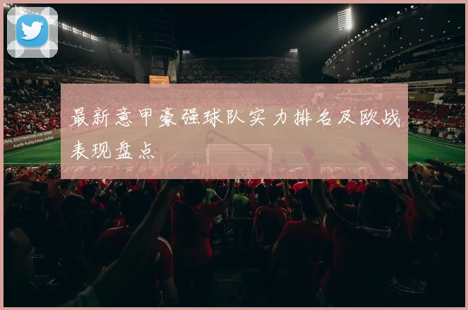 最新意甲豪强球队实力排名及欧战表现盘点